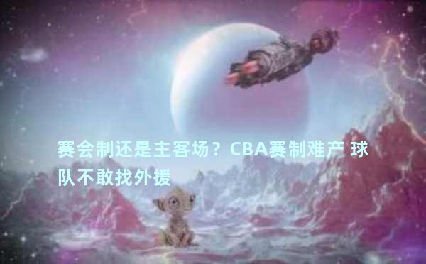 赛会制还是主客场？CBA赛制难产 球队不敢找外援